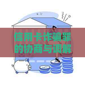 信用卡诈骗罪的协商与调解方法：从立案到处理全流程详解