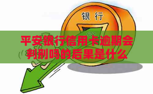 平安银行信用卡逾期会判刑吗的后果是什么