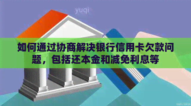 如何通过协商解决银行信用卡欠款问题，包括还本金和减免利息等