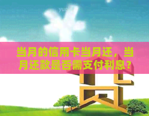 当月的信用卡当月还，当月还款是否需支付利息？本月消费的信用卡何时归还？