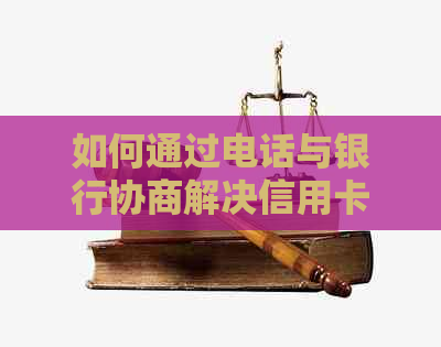 如何通过电话与银行协商解决信用卡逾期还款问题