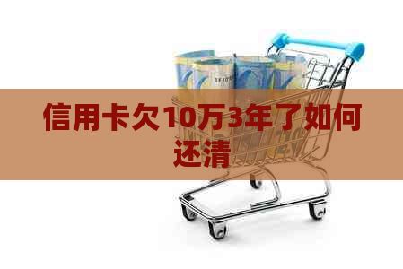 信用卡欠10万3年了如何还清