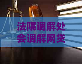 法院调解处会调解网贷逾期问题吗