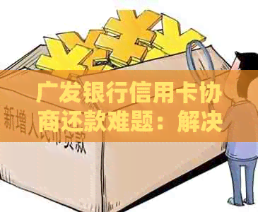 广发银行信用卡协商还款难题：解决办法与影响