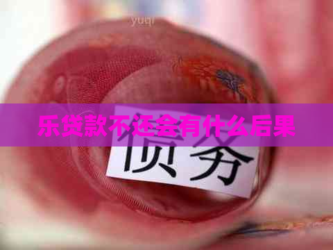 乐贷款不还会有什么后果