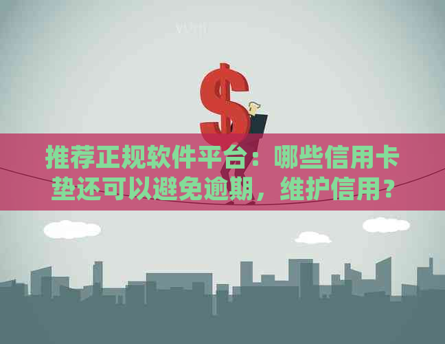 推荐正规软件平台：哪些信用卡垫还可以避免逾期，维护信用？