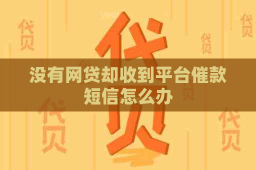 没有网贷却收到平台催款短信怎么办