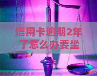 信用卡逾期2年了怎么办要坐牢吗