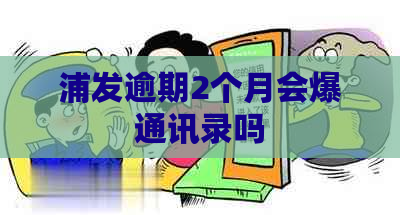 浦发逾期2个月会爆通讯录吗