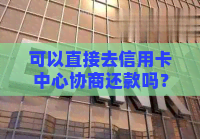 可以直接去信用卡中心协商还款吗？安全吗？可以只还本金或协商分期吗？