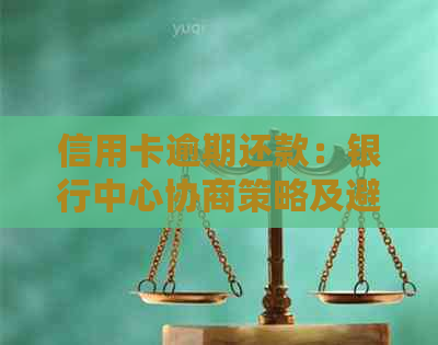 信用卡逾期还款：银行中心协商策略及避免被扣款指南