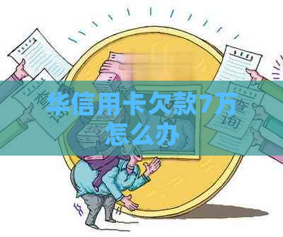 华信用卡欠款7万怎么办