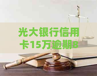 光大银行信用卡15万逾期8年如何处理