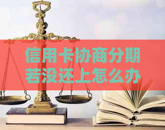 信用卡协商分期若没还上怎么办？逾期协商分期成功的方法和步骤。