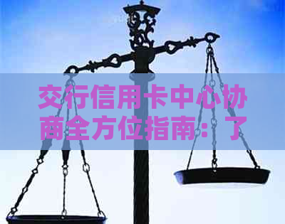 交行信用卡中心协商全方位指南：了解流程、准备材料和解决疑问的完整攻略