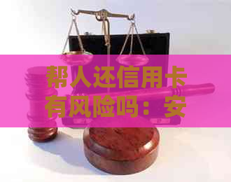 帮人还信用卡有风险吗：安全解决方法与相关法规解析