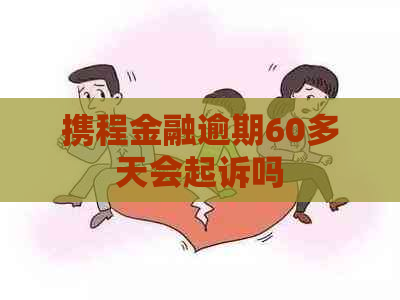 携程金融逾期60多天会起诉吗