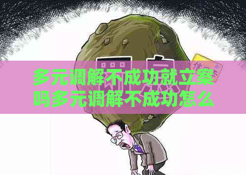 多元调解不成功就立案吗多元调解不成功怎么办