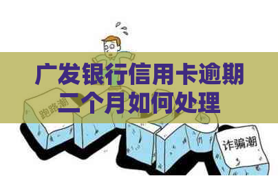 广发银行信用卡逾期二个月如何处理