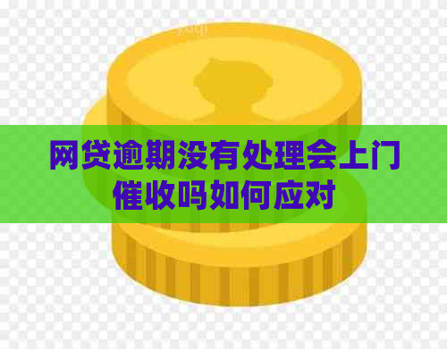 网贷逾期没有处理会上门吗如何应对