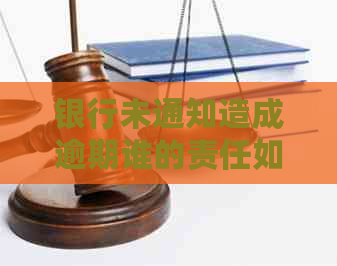 银行未通知造成逾期谁的责任如何解决