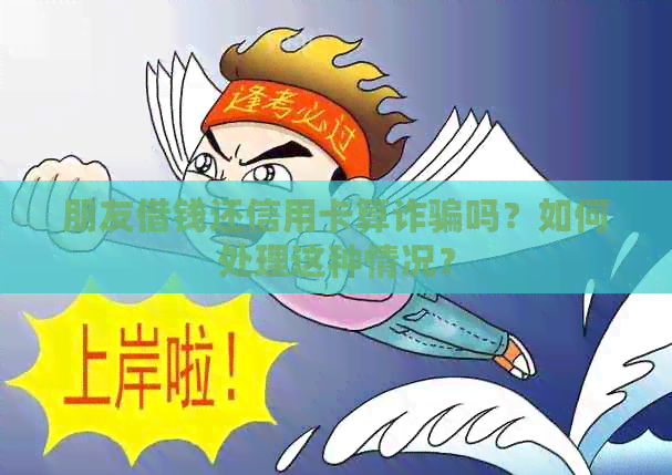 朋友借钱还信用卡算诈骗吗？如何处理这种情况？