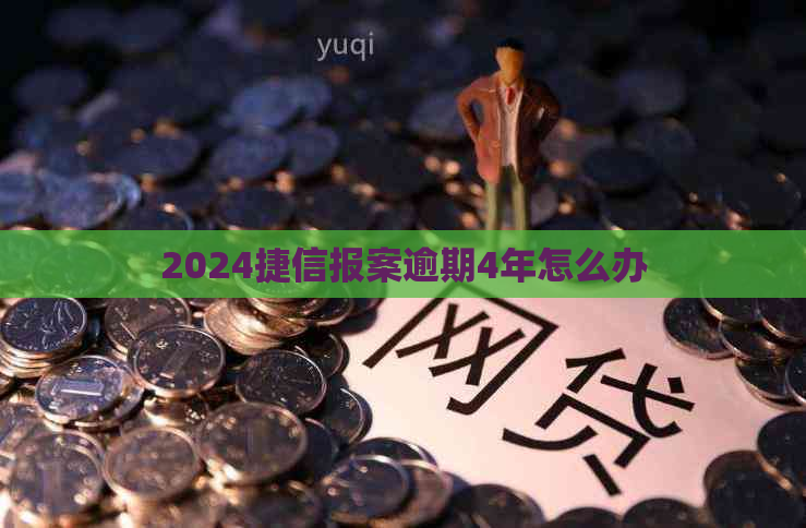 2024捷信报案逾期4年怎么办