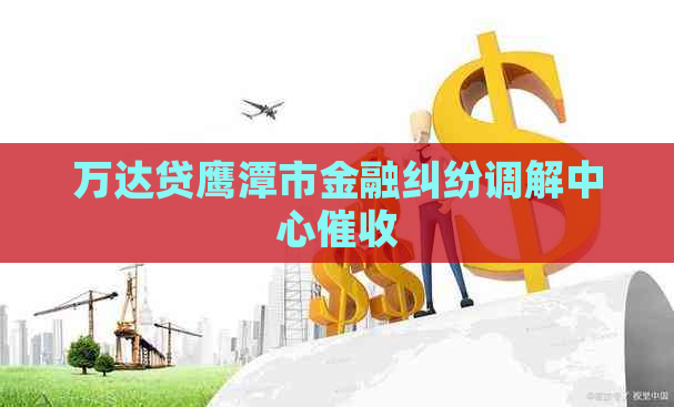 万达贷鹰潭市金融纠纷调解中心