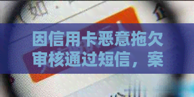 因信用卡恶意拖欠审核通过短信，案件成立叫回电话是真的吗？