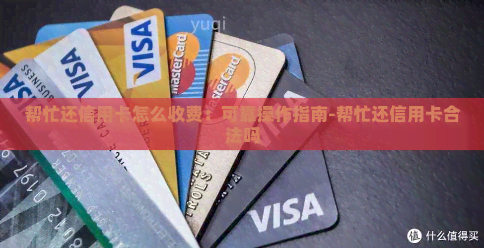帮忙还信用卡怎么收费：可靠操作指南-帮忙还信用卡合法吗