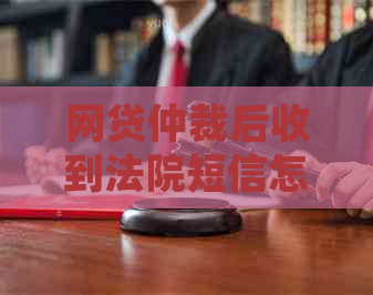 网贷仲裁后收到法院短信怎么办