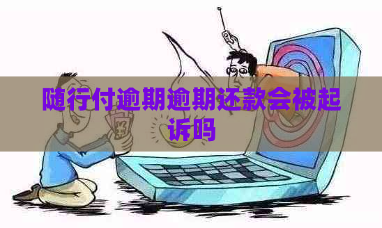 随行付逾期逾期还款会被起诉吗