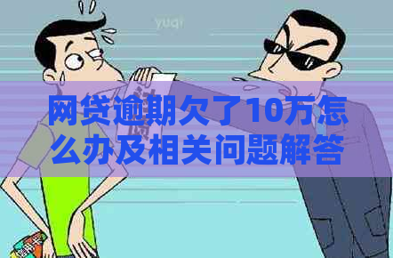 网贷逾期欠了10万怎么办及相关问题解答