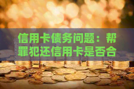 信用卡债务问题：帮罪犯还信用卡是否合法？有哪些法律风险和注意事项？