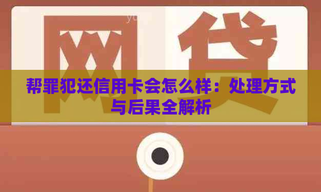 帮罪犯还信用卡会怎么样：处理方式与后果全解析