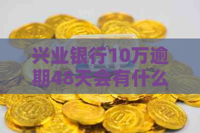 兴业银行10万逾期48天会有什么后果