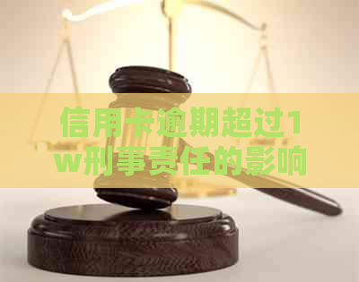 信用卡逾期超过1w刑事责任的影响及后果