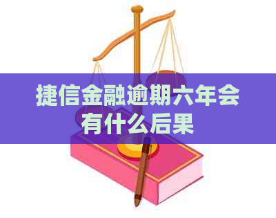 捷信金融逾期六年会有什么后果