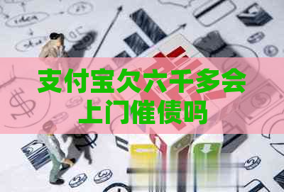 支付宝欠六千多会上门催债吗