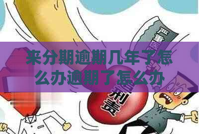 来分期逾期几年了怎么办逾期了怎么办