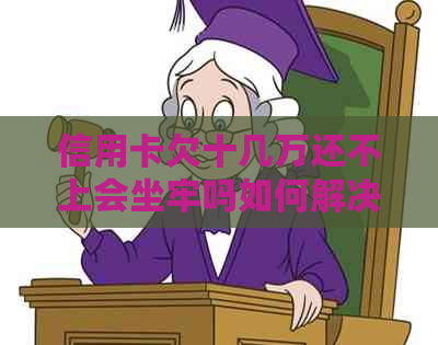 信用卡欠十几万还不上会坐牢吗如何解决