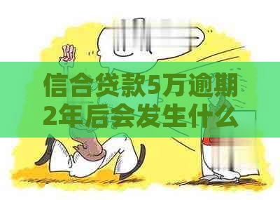 信合贷款5万逾期2年后会发生什么