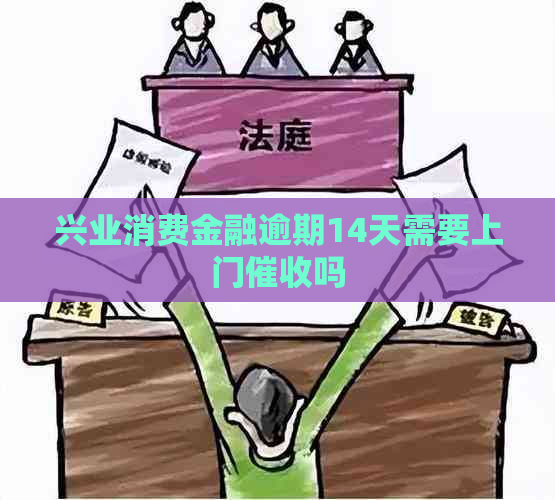 兴业消费金融逾期14天需要上门吗