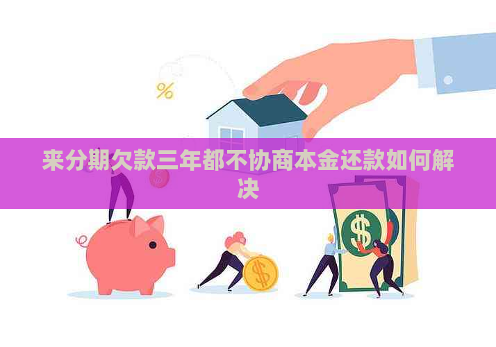 来分期欠款三年都不协商本金还款如何解决