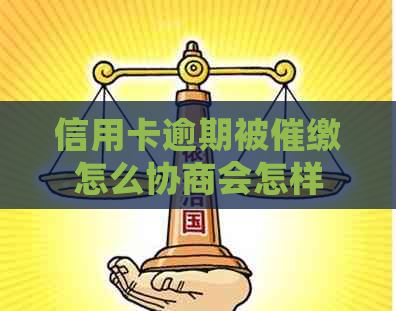 信用卡逾期被催缴怎么协商会怎样