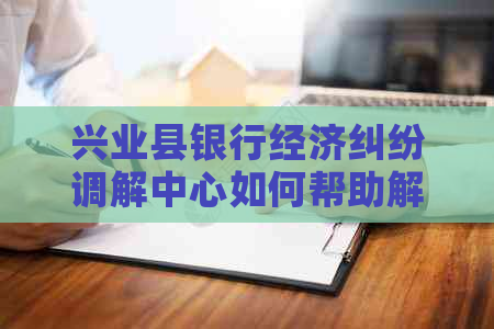 兴业县银行经济纠纷调解中心如何帮助解决问题