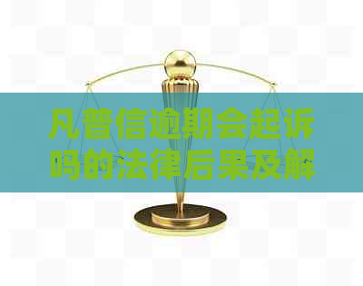 凡普信逾期会起诉吗的法律后果及解决方法