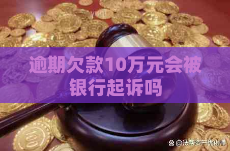 逾期欠款10万元会被银行起诉吗