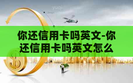 你还信用卡吗英文-你还信用卡吗英文怎么说