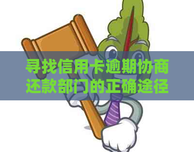 寻找信用卡逾期协商还款部门的正确途径与建议